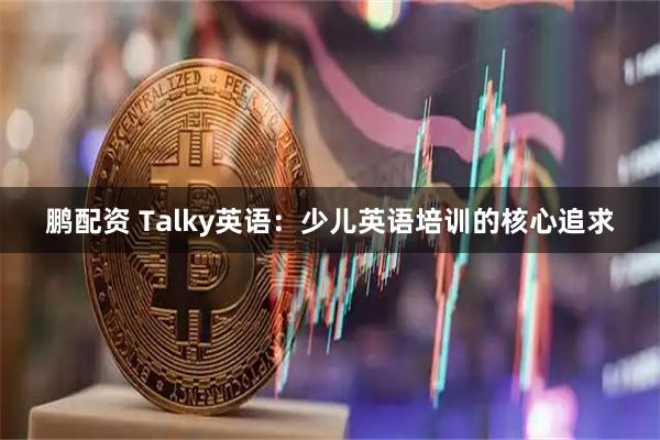 鹏配资 Talky英语：少儿英语培训的核心追求