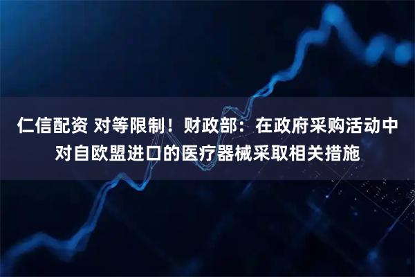 仁信配资 对等限制！财政部：在政府采购活动中对自欧盟进口的医疗器械采取相关措施