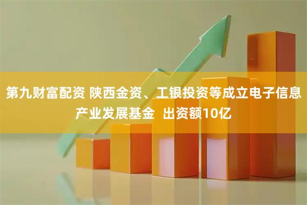 第九财富配资 陕西金资、工银投资等成立电子信息产业发展基金  出资额10亿