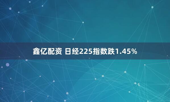 鑫亿配资 日经225指数跌1.45%