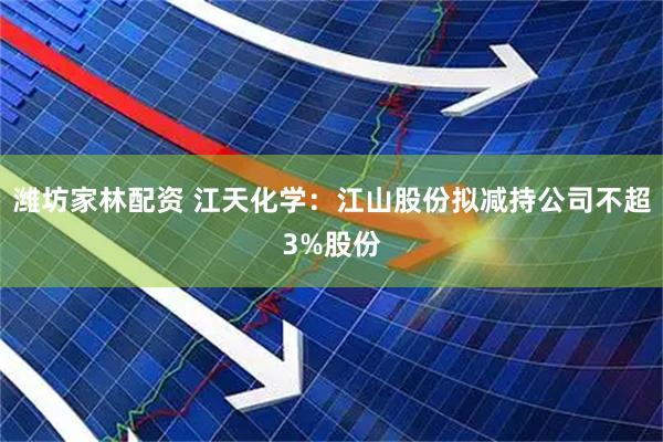 潍坊家林配资 江天化学：江山股份拟减持公司不超3%股份