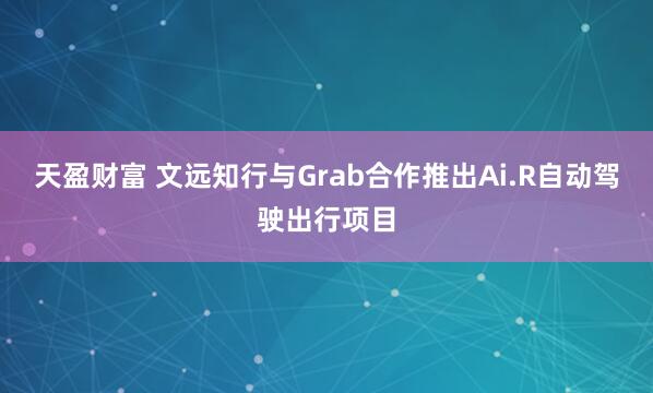 天盈财富 文远知行与Grab合作推出Ai.R自动驾驶出行项目