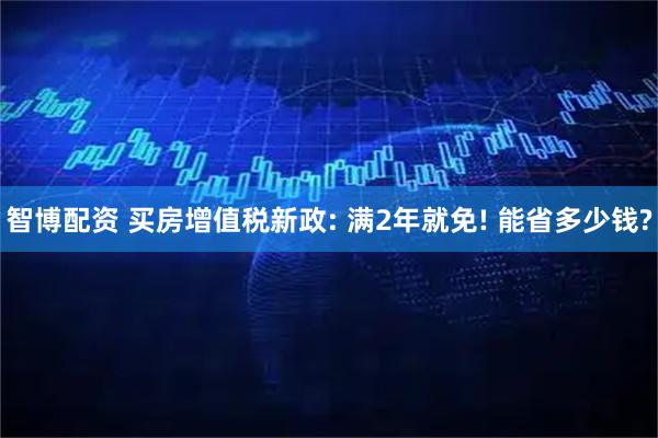 智博配资 买房增值税新政: 满2年就免! 能省多少钱?