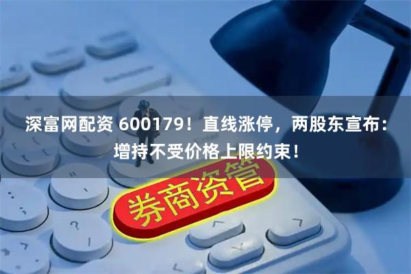 深富网配资 600179！直线涨停，两股东宣布：增持不受价格上限约束！