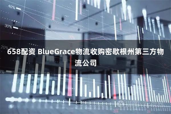 658配资 BlueGrace物流收购密歇根州第三方物流公司