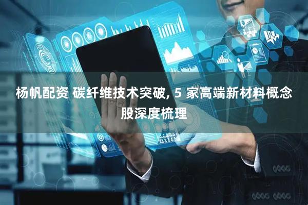 杨帆配资 碳纤维技术突破, 5 家高端新材料概念股深度梳理