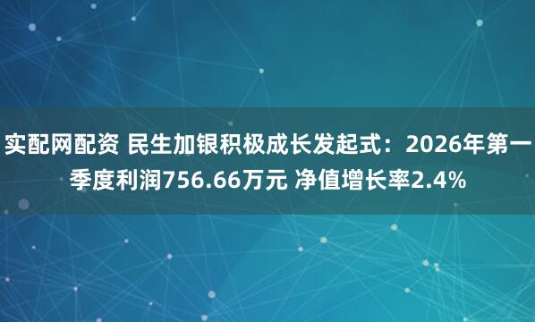 实配网配资 民生加银积极成长发起式：2026年第一季度利润756.66万元 净值增长率2.4%