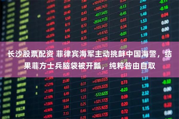 长沙股票配资 菲律宾海军主动挑衅中国海警,结果菲方士兵脑袋被开瓢,纯粹咎由自取